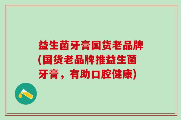 益生菌牙膏国货老品牌(国货老品牌推益生菌牙膏，有助口腔健康)