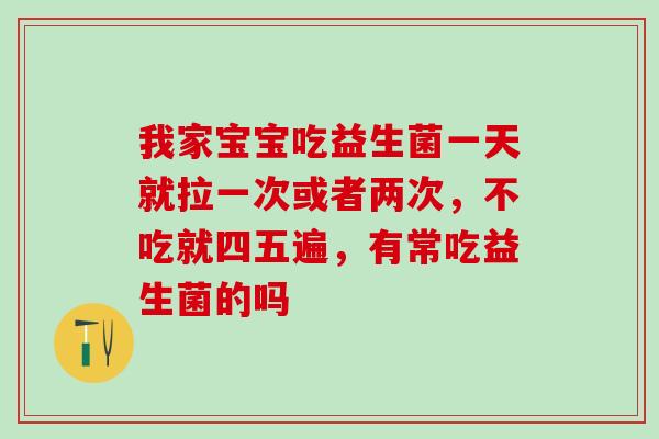 我家宝宝吃益生菌一天就拉一次或者两次，不吃就四五遍，有常吃益生菌的吗