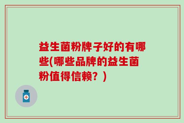 益生菌粉牌子好的有哪些(哪些品牌的益生菌粉值得信赖？)
