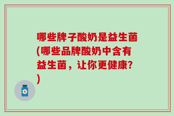 哪些牌子酸奶是益生菌(哪些品牌酸奶中含有益生菌,让你更健康?) 哪些牌子酸奶是益生菌(哪些品牌酸奶中含有益生菌,让你更健康?)