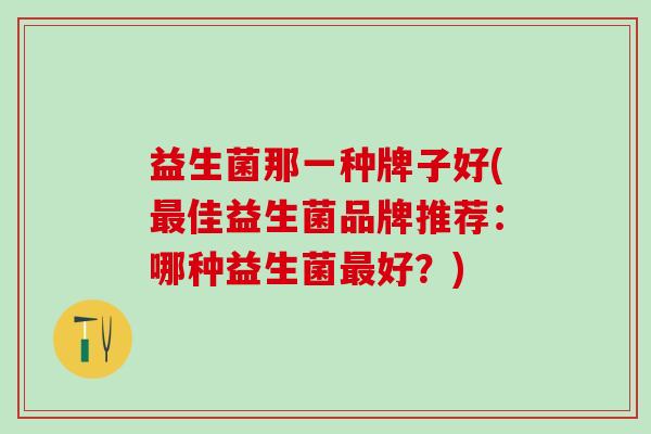 益生菌那一种牌子好(佳益生菌品牌推荐：哪种益生菌好？)