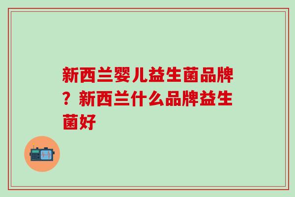 新西兰婴儿益生菌品牌？新西兰什么品牌益生菌好