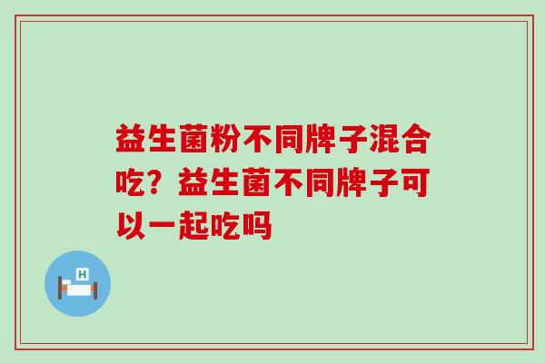 益生菌粉不同牌子混合吃？益生菌不同牌子可以一起吃吗