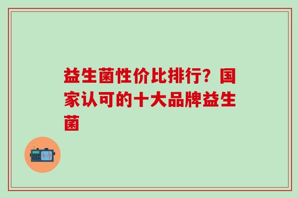 益生菌性价比排行？国家认可的十大品牌益生菌