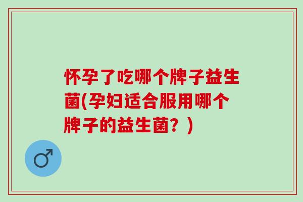 怀孕了吃哪个牌子益生菌(孕妇适合服用哪个牌子的益生菌？)