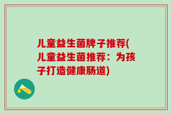 儿童益生菌牌子推荐(儿童益生菌推荐：为孩子打造健康肠道)