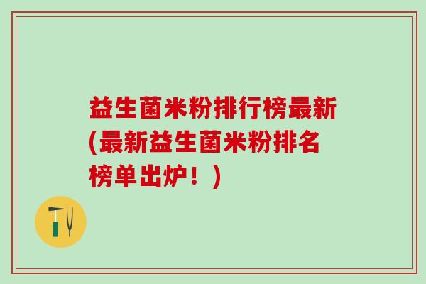 益生菌米粉排行榜新(新益生菌米粉排名榜单出炉！)