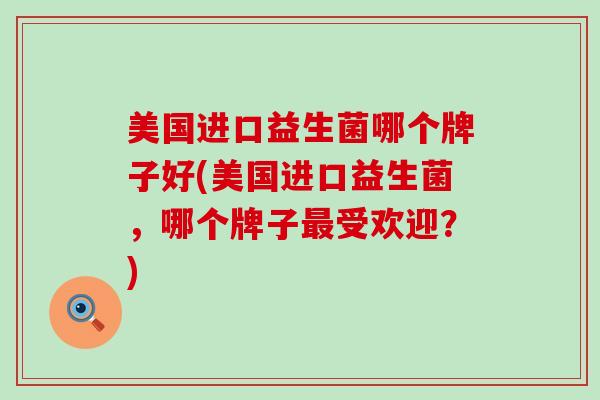 美国进口益生菌哪个牌子好(美国进口益生菌，哪个牌子受欢迎？)