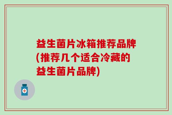 益生菌片冰箱推荐品牌(推荐几个适合冷藏的益生菌片品牌)