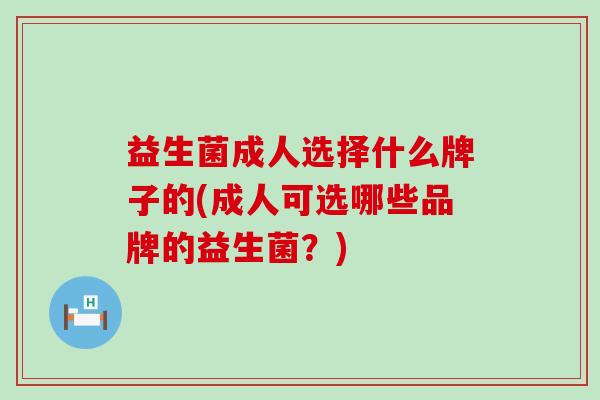 益生菌成人选择什么牌子的(成人可选哪些品牌的益生菌？)