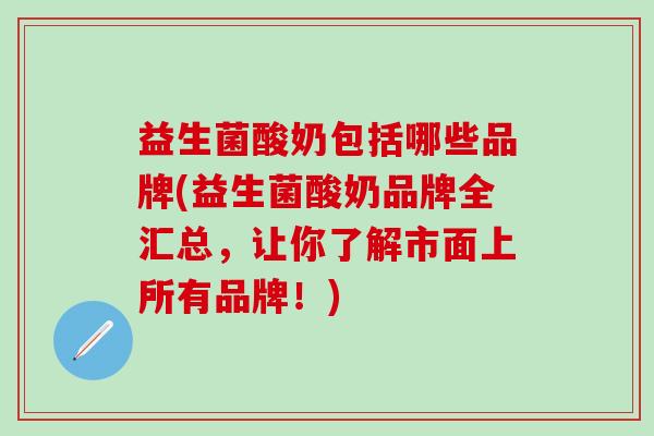 益生菌酸奶包括哪些品牌(益生菌酸奶品牌全汇总，让你了解市面上所有品牌！)