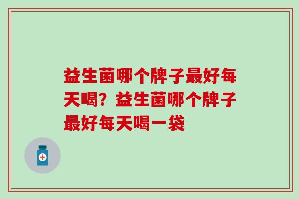 益生菌哪个牌子好每天喝？益生菌哪个牌子好每天喝一袋