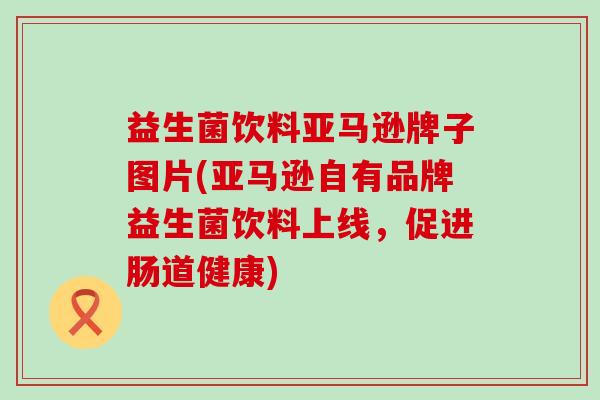益生菌饮料亚马逊牌子图片(亚马逊自有品牌益生菌饮料上线，促进肠道健康)