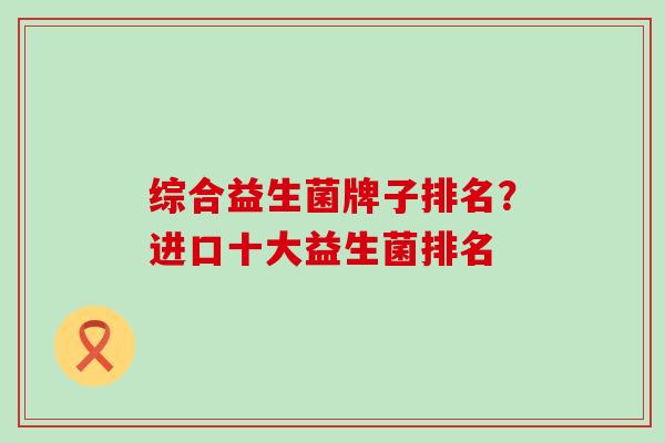 综合益生菌牌子排名？进口十大益生菌排名
