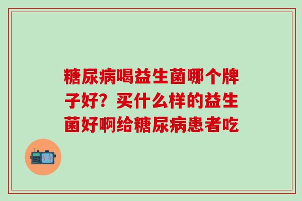 喝益生菌哪个牌子好？买什么样的益生菌好啊给患者吃