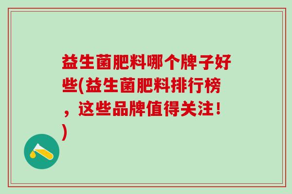 益生菌肥料哪个牌子好些(益生菌肥料排行榜，这些品牌值得关注！)