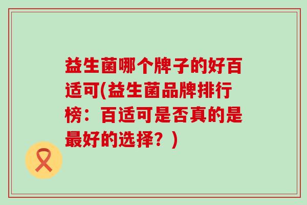 益生菌哪个牌子的好百适可(益生菌品牌排行榜：百适可是否真的是好的选择？)