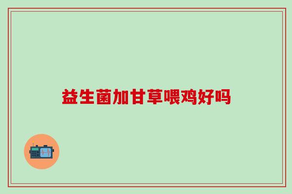 益生菌加甘草喂鸡好吗