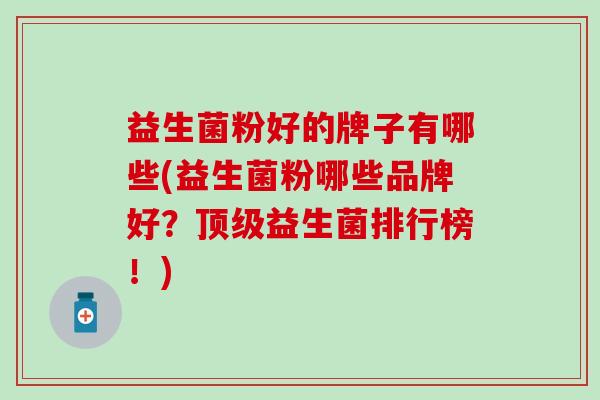 益生菌粉好的牌子有哪些(益生菌粉哪些品牌好？益生菌排行榜！)