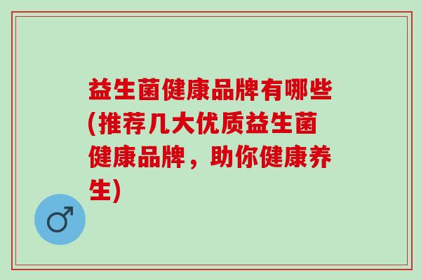 益生菌健康品牌有哪些(推荐几大优质益生菌健康品牌，助你健康养生)