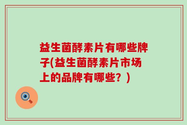 益生菌酵素片有哪些牌子(益生菌酵素片市场上的品牌有哪些？)