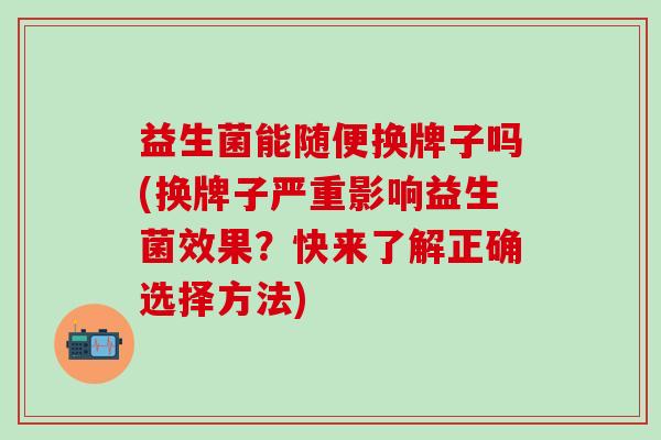 益生菌能随便换牌子吗(换牌子严重影响益生菌效果？快来了解正确选择方法)