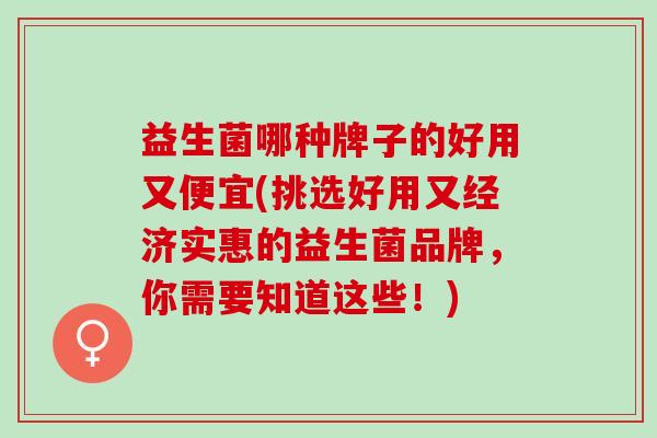 益生菌哪种牌子的好用又便宜(挑选好用又经济实惠的益生菌品牌，你需要知道这些！)