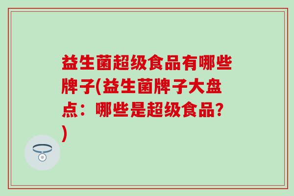 益生菌超级食品有哪些牌子(益生菌牌子大盘点：哪些是超级食品？)