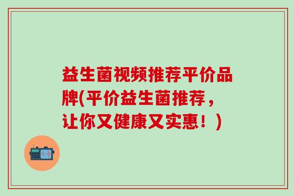 益生菌视频推荐平价品牌(平价益生菌推荐，让你又健康又实惠！)