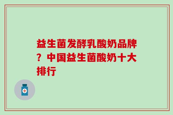 益生菌发酵乳酸奶品牌？中国益生菌酸奶十大排行