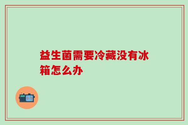 益生菌需要冷藏没有冰箱怎么办