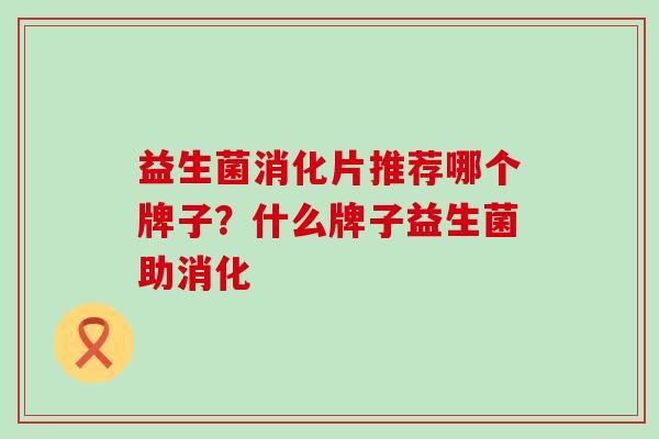 益生菌消化片推荐哪个牌子？什么牌子益生菌助消化