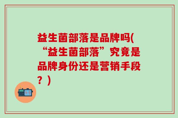 益生菌部落是品牌吗(“益生菌部落”究竟是品牌身份还是营销手段？)