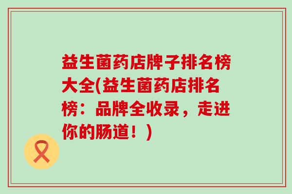 益生菌药店牌子排名榜大全(益生菌药店排名榜:品牌全收录,走进你的肠道!) 益生菌药店牌子排名榜大全(益生菌药店排名榜:品牌全收录,走进你的肠道!)