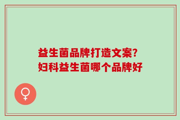 益生菌品牌打造文案?益生菌哪个品牌好 益生菌品牌打造文案?益生菌哪个品牌好