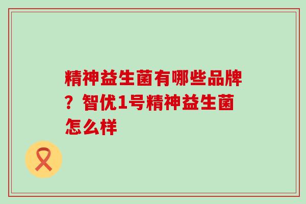 精神益生菌有哪些品牌?智优1号精神益生菌怎么样 精神益生菌有哪些品牌?智优1号精神益生菌怎么样