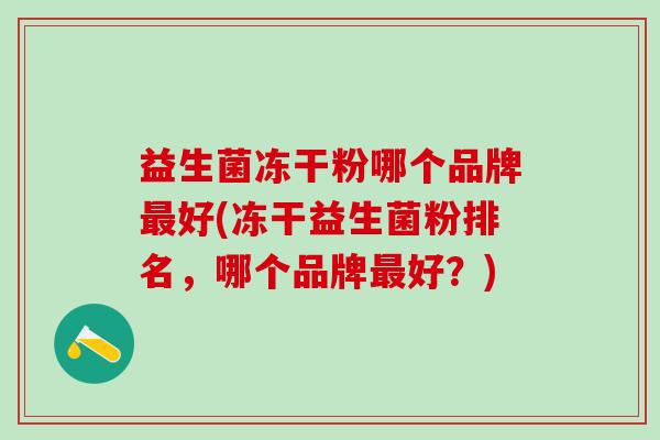 益生菌冻干粉哪个品牌好(冻干益生菌粉排名,哪个品牌好?) 益生菌冻干粉哪个品牌好(冻干益生菌粉排名,哪个品牌好?)