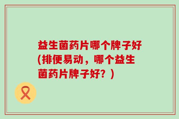 益生菌药片哪个牌子好(排便易动，哪个益生菌药片牌子好？)