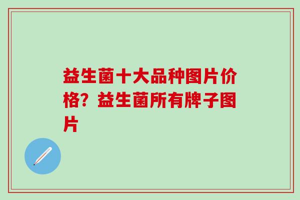 益生菌十大品种图片价格？益生菌所有牌子图片