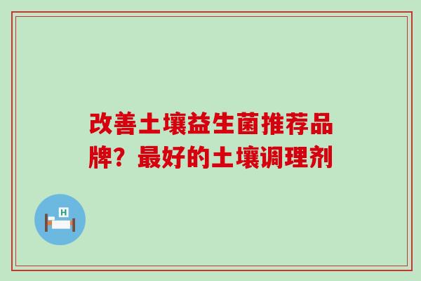 改善土壤益生菌推荐品牌？好的土壤调理剂