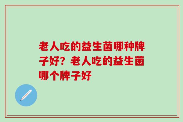 老人吃的益生菌哪种牌子好？老人吃的益生菌哪个牌子好
