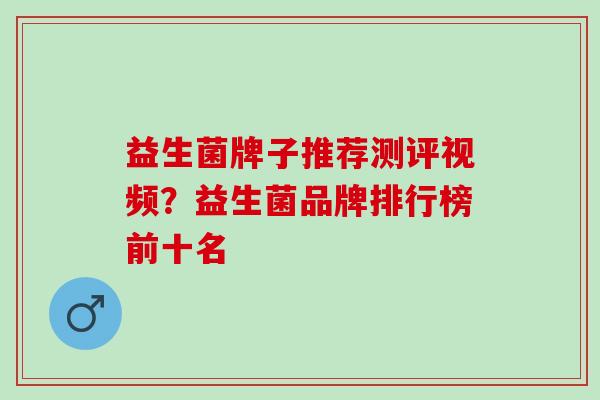 益生菌牌子推荐测评视频？益生菌品牌排行榜前十名