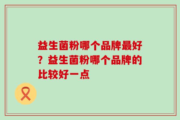益生菌粉哪个品牌好?益生菌粉哪个品牌的比较好一点 益生菌粉哪个品牌好?益生菌粉哪个品牌的比较好一点