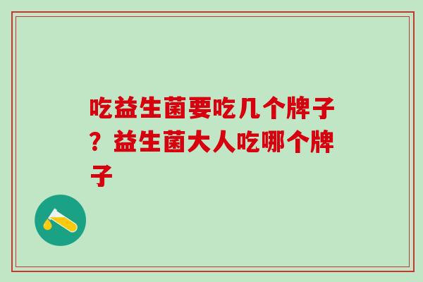 吃益生菌要吃几个牌子?益生菌大人吃哪个牌子 吃益生菌要吃几个牌子?益生菌大人吃哪个牌子