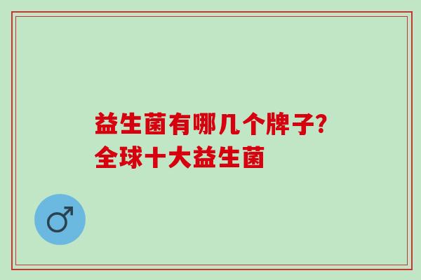 益生菌有哪几个牌子?全球十大益生菌 益生菌有哪几个牌子?全球十大益生菌