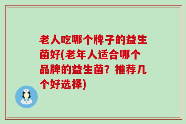 老人吃哪个牌子的益生菌好(老年人适合哪个品牌的益生菌？推荐几个好选择)