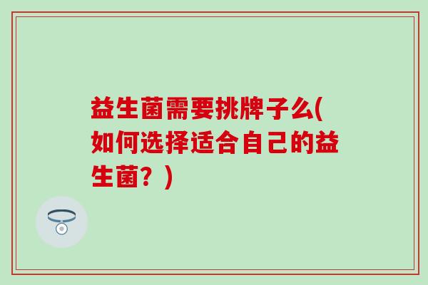 益生菌需要挑牌子么(如何选择适合自己的益生菌？)