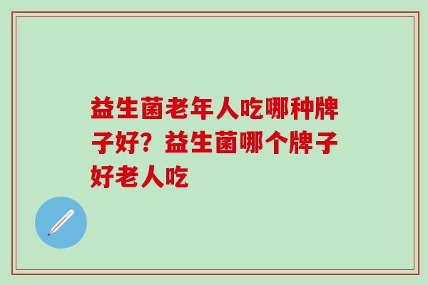 益生菌老年人吃哪种牌子好？益生菌哪个牌子好老人吃