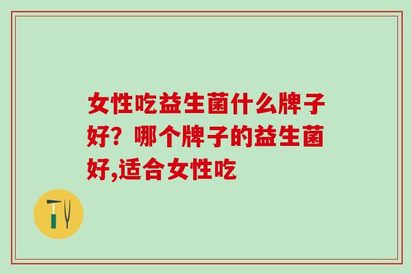 女性吃益生菌什么牌子好？哪个牌子的益生菌好,适合女性吃