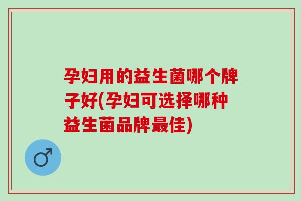 孕妇用的益生菌哪个牌子好(孕妇可选择哪种益生菌品牌佳)